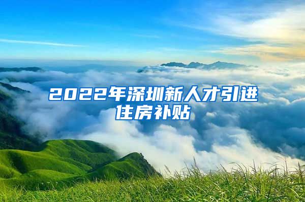2022年深圳新人才引进住房补贴