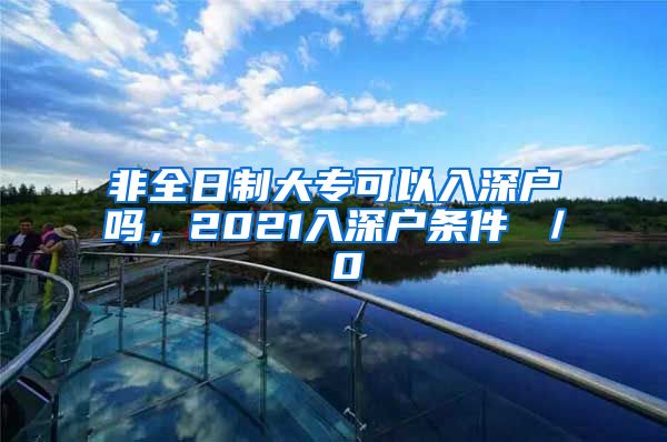 非全日制大专可以入深户吗，2021入深户条件 ／ 0