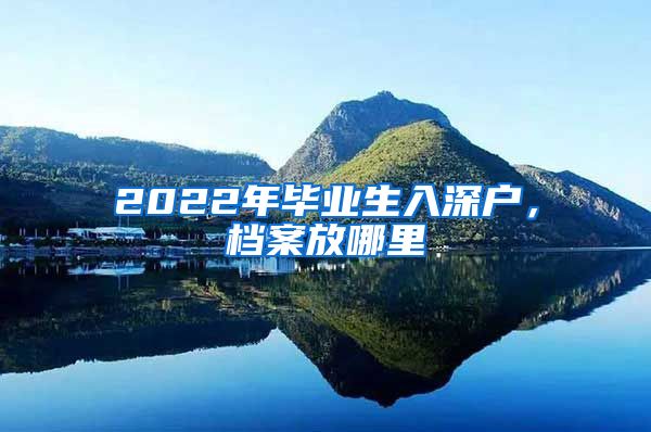 2022年毕业生入深户，档案放哪里