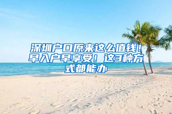 深圳户口原来这么值钱！早入户早享受！这3种方式都能办