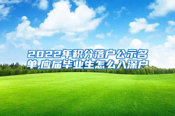 2022年积分落户公示名单,应届毕业生怎么入深户