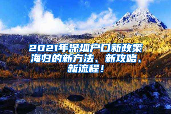 2021年深圳户口新政策海归的新方法、新攻略、新流程！