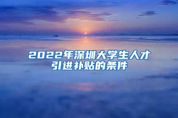 2022年深圳大学生人才引进补贴的条件