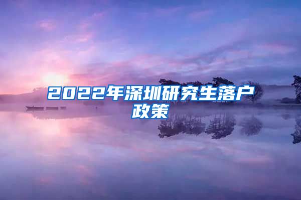 2022年深圳研究生落户政策