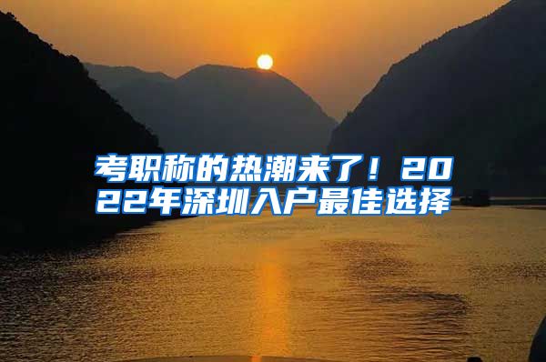 考职称的热潮来了！2022年深圳入户最佳选择