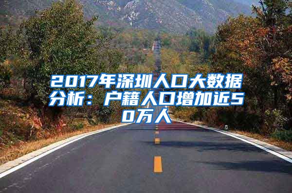 2017年深圳人口大数据分析：户籍人口增加近50万人