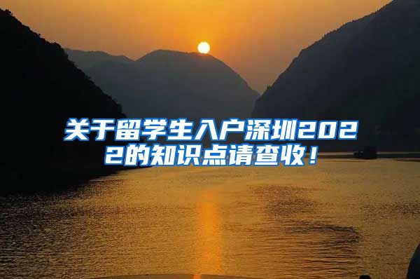 关于留学生入户深圳2022的知识点请查收！