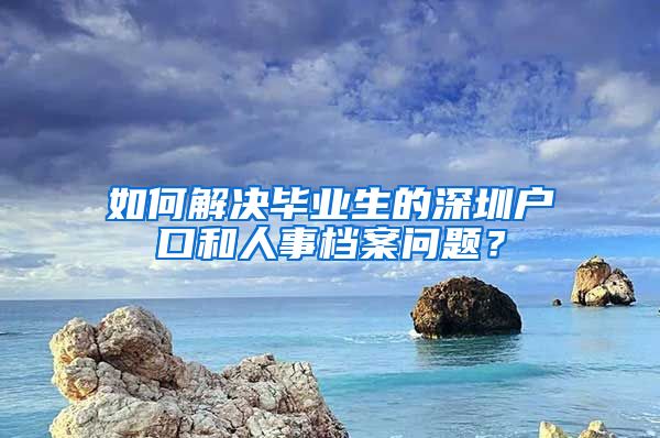 如何解决毕业生的深圳户口和人事档案问题？