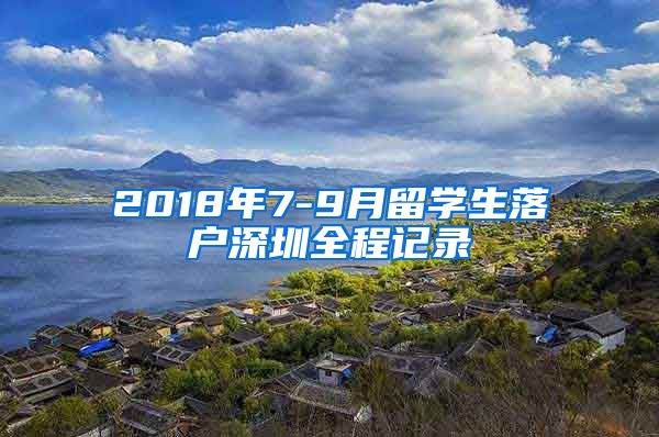 2018年7-9月留学生落户深圳全程记录