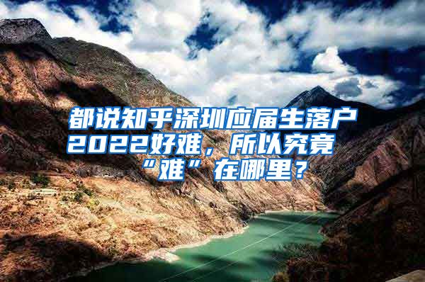 都说知乎深圳应届生落户2022好难，所以究竟“难”在哪里？