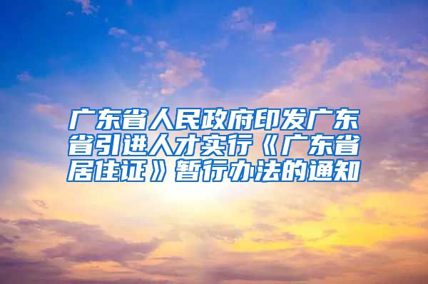 广东省人民政府印发广东省引进人才实行《广东省居住证》暂行办法的通知