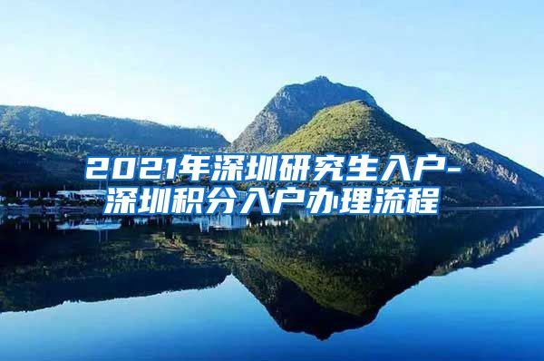 2021年深圳研究生入户-深圳积分入户办理流程