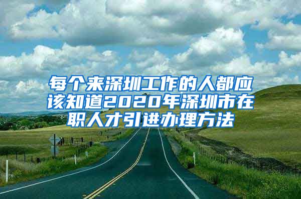 每个来深圳工作的人都应该知道2020年深圳市在职人才引进办理方法