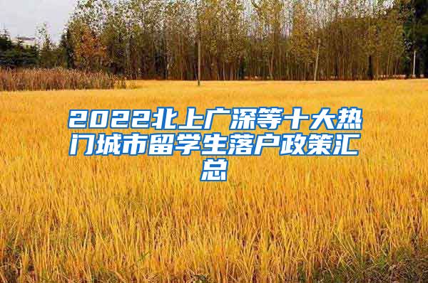 2022北上广深等十大热门城市留学生落户政策汇总