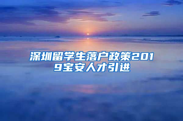 深圳留学生落户政策2019宝安人才引进