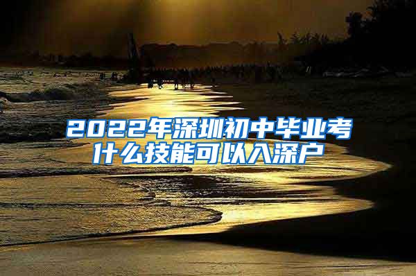 2022年深圳初中毕业考什么技能可以入深户