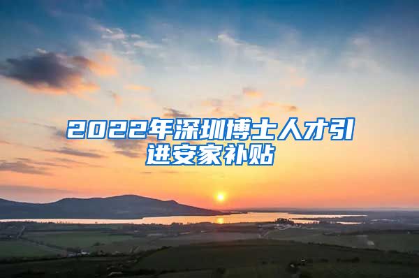 2022年深圳博士人才引进安家补贴
