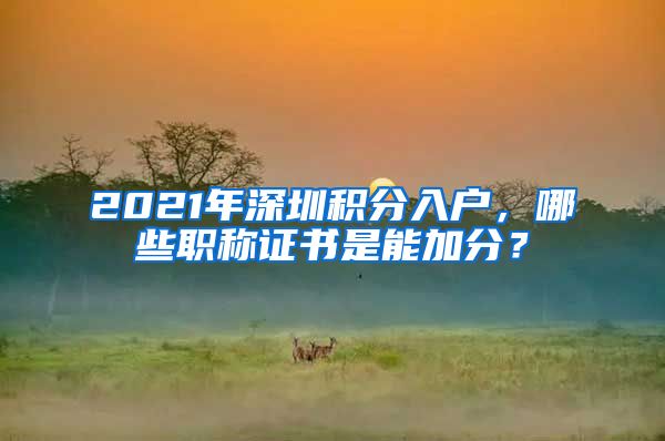 2021年深圳积分入户，哪些职称证书是能加分？