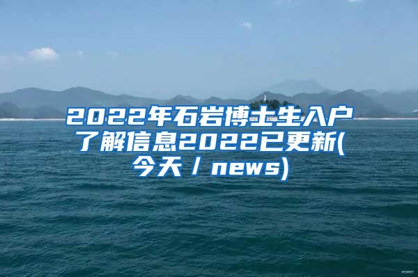 2022年石岩博士生入户了解信息2022已更新(今天／news)