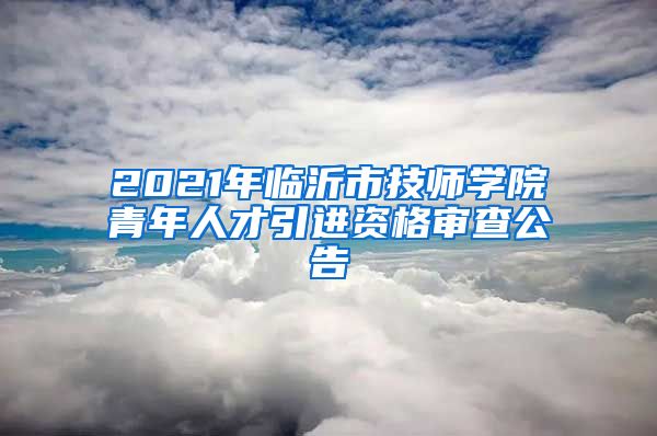 2021年临沂市技师学院青年人才引进资格审查公告