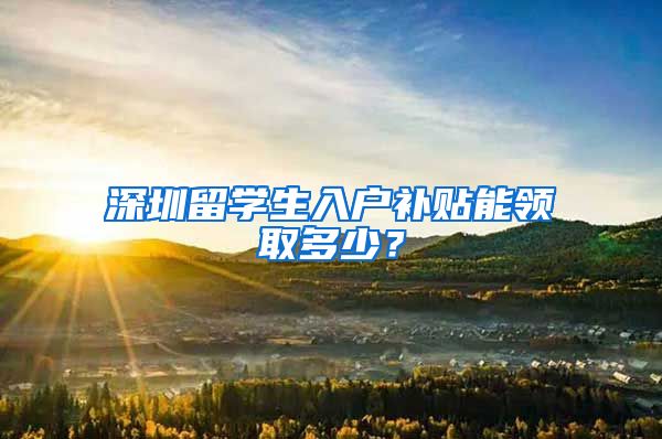 深圳留学生入户补贴能领取多少？