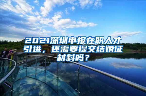 2021深圳申报在职人才引进，还需要提交结婚证材料吗？
