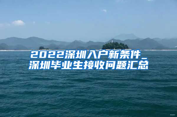 2022深圳入户新条件_深圳毕业生接收问题汇总