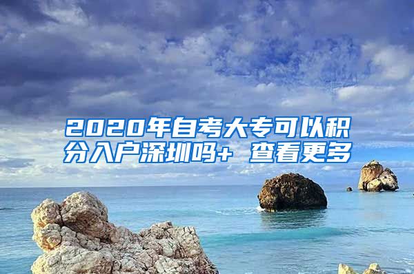 2020年自考大专可以积分入户深圳吗+ 查看更多