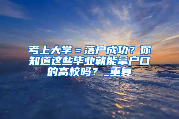 考上大学＝落户成功？你知道这些毕业就能拿户口的高校吗？_重复