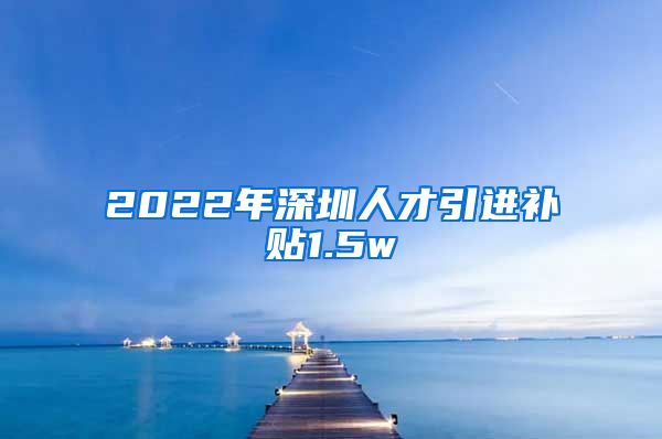 2022年深圳人才引进补贴1.5w