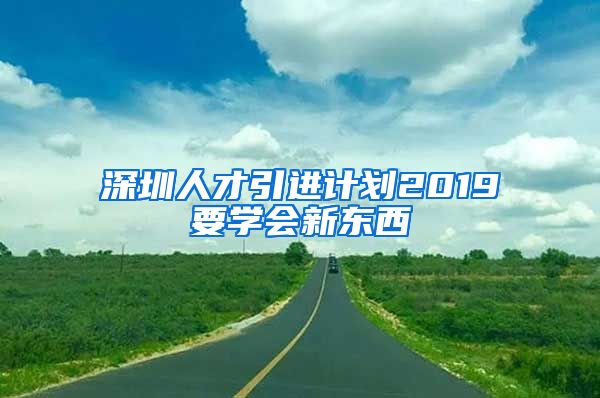 深圳人才引进计划2019要学会新东西