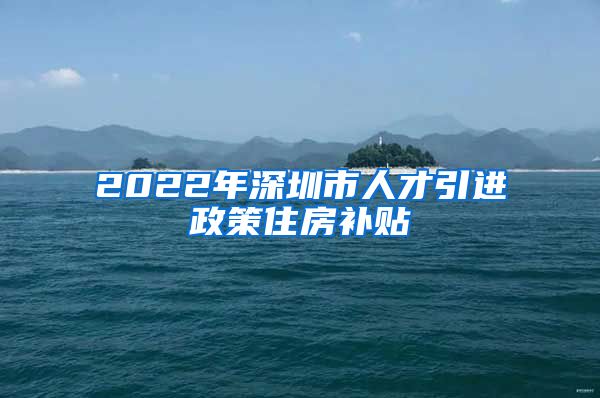 2022年深圳市人才引进政策住房补贴