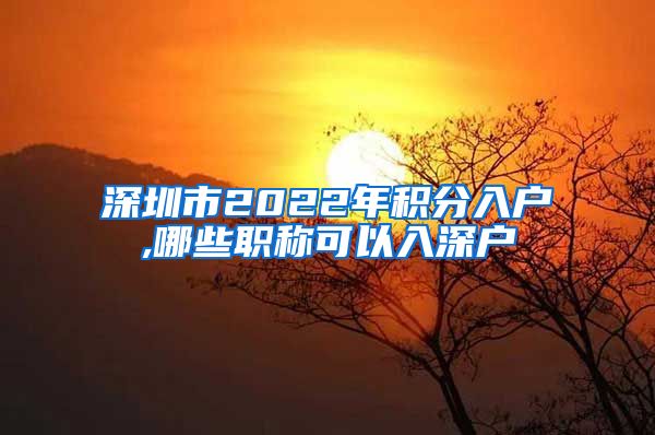 深圳市2022年积分入户,哪些职称可以入深户