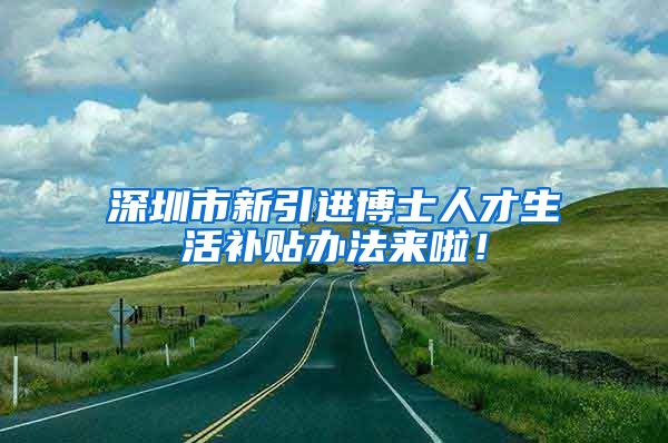 深圳市新引进博士人才生活补贴办法来啦！