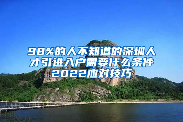 98%的人不知道的深圳人才引进入户需要什么条件2022应对技巧