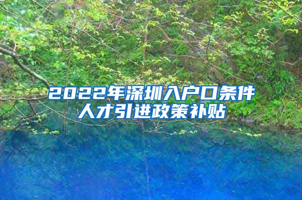 2022年深圳入户口条件人才引进政策补贴