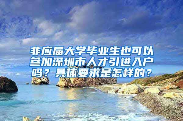 非应届大学毕业生也可以参加深圳市人才引进入户吗？具体要求是怎样的？