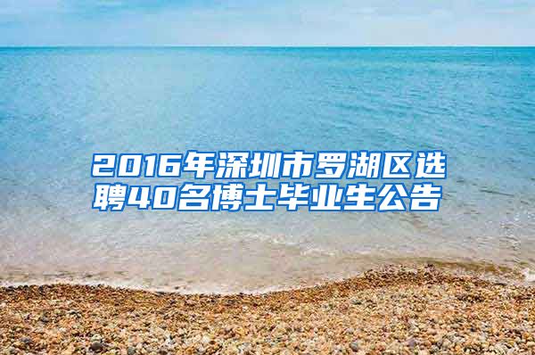 2016年深圳市罗湖区选聘40名博士毕业生公告
