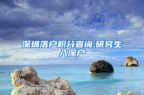 深圳落户积分查询,研究生入深户