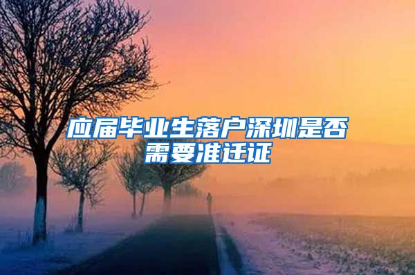 应届毕业生落户深圳是否需要准迁证