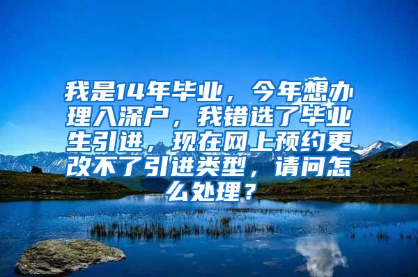 我是14年毕业，今年想办理入深户，我错选了毕业生引进，现在网上预约更改不了引进类型，请问怎么处理？