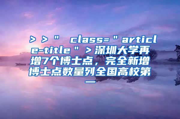 ＞＞＂ class=＂article-title＂＞深圳大学再增7个博士点，完全新增博士点数量列全国高校第一