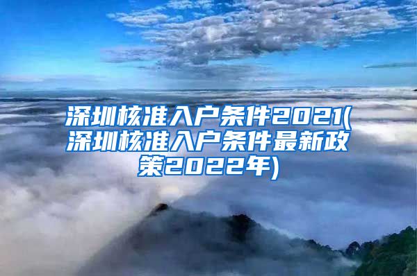 深圳核准入户条件2021(深圳核准入户条件最新政策2022年)