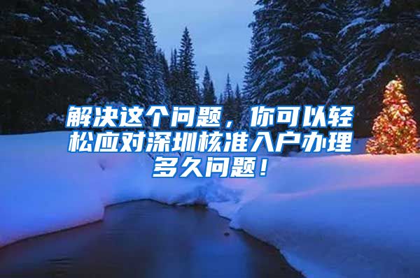 解决这个问题，你可以轻松应对深圳核准入户办理多久问题！