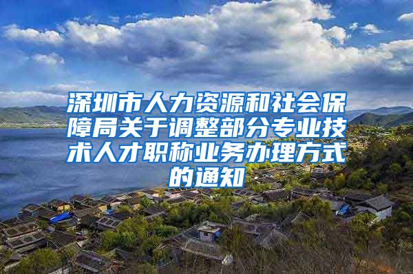 深圳市人力资源和社会保障局关于调整部分专业技术人才职称业务办理方式的通知