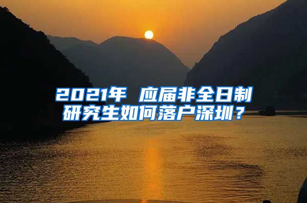 2021年 应届非全日制研究生如何落户深圳？