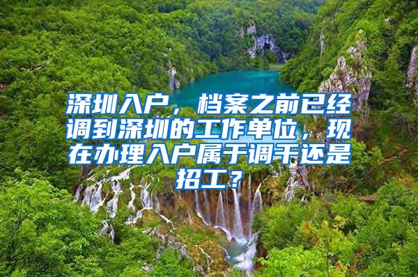 深圳入户，档案之前已经调到深圳的工作单位，现在办理入户属于调干还是招工？