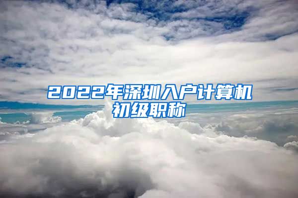 2022年深圳入户计算机初级职称