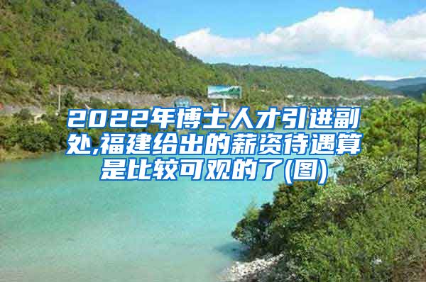 2022年博士人才引进副处,福建给出的薪资待遇算是比较可观的了(图)