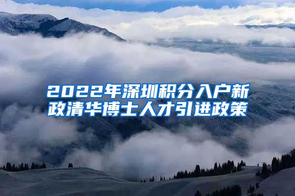 2022年深圳积分入户新政清华博士人才引进政策